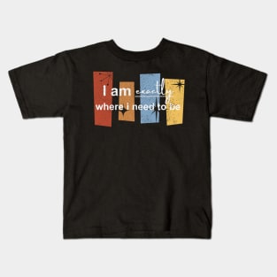 I am exactly where i need to be Kids T-Shirt